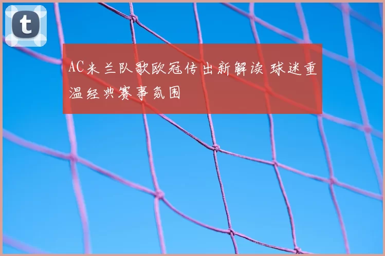 AC米兰队歌欧冠传出新解读 球迷重温经典赛事氛围