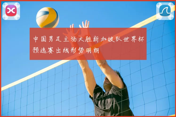 中国男足主场大胜新加坡队世界杯预选赛出线形势明朗