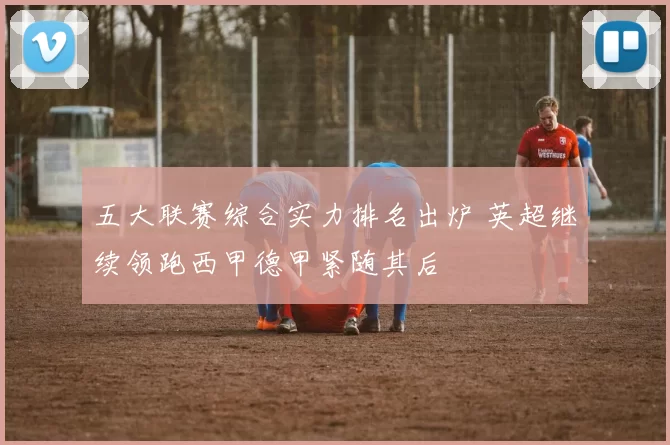 五大联赛综合实力排名出炉 英超继续领跑西甲德甲紧随其后