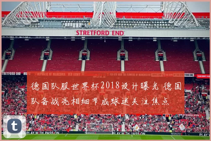 德国队服世界杯2018设计曝光 德国队备战亮相细节成球迷关注焦点