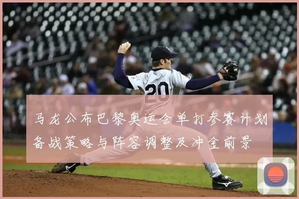 马龙公布巴黎奥运会单打参赛计划备战策略与阵容调整及冲金前景