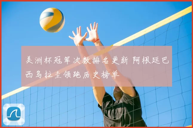 美洲杯冠军次数排名更新 阿根廷巴西乌拉圭领跑历史榜单