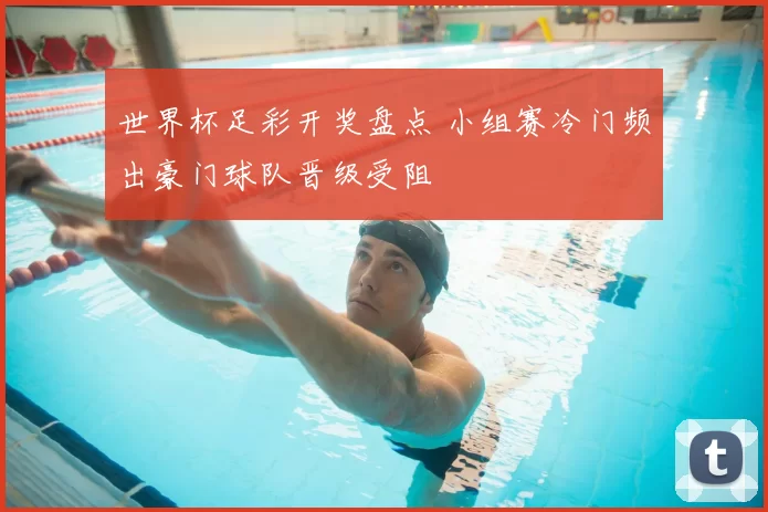 世界杯足彩开奖盘点 小组赛冷门频出豪门球队晋级受阻