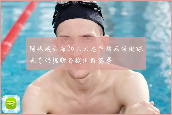 阿根廷公布26人大名单梅西领衔球衣号码揭晓备战洲际赛事