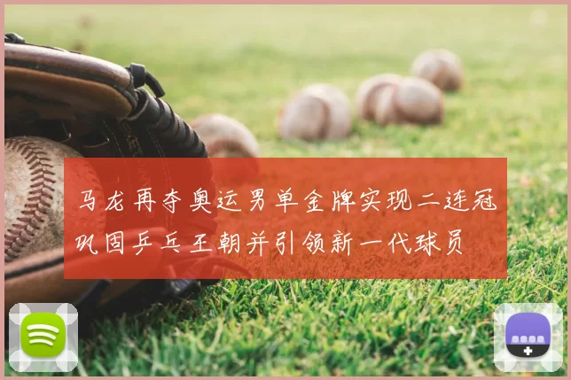 马龙再夺奥运男单金牌实现二连冠巩固乒乓王朝并引领新一代球员