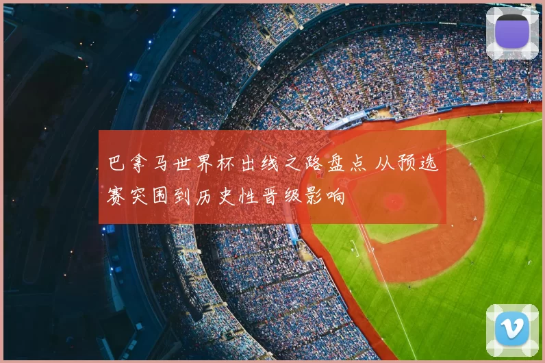 巴拿马世界杯出线之路盘点 从预选赛突围到历史性晋级影响