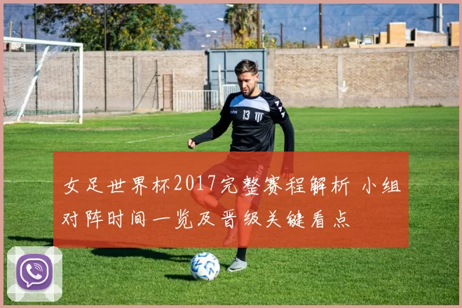 女足世界杯2017完整赛程解析 小组对阵时间一览及晋级关键看点