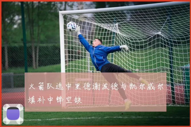 火箭队选中里德谢泼德与凯尔威尔填补中锋空缺