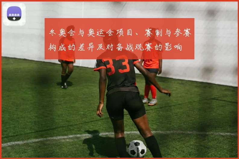 冬奥会与奥运会项目、赛制与参赛构成的差异及对备战观赛的影响