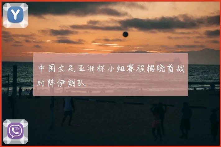 中国女足亚洲杯小组赛程揭晓首战对阵伊朗队