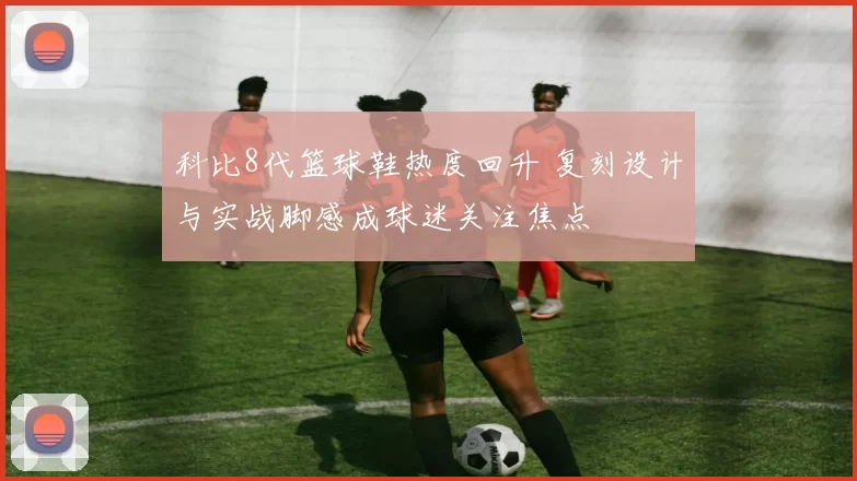 科比8代篮球鞋热度回升 复刻设计与实战脚感成球迷关注焦点