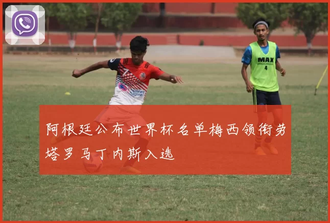 阿根廷公布世界杯名单梅西领衔劳塔罗马丁内斯入选