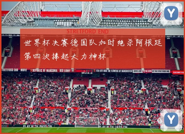 世界杯决赛德国队加时绝杀阿根廷第四次捧起大力神杯