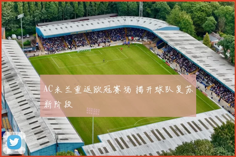 AC米兰重返欧冠赛场 揭开球队复苏新阶段