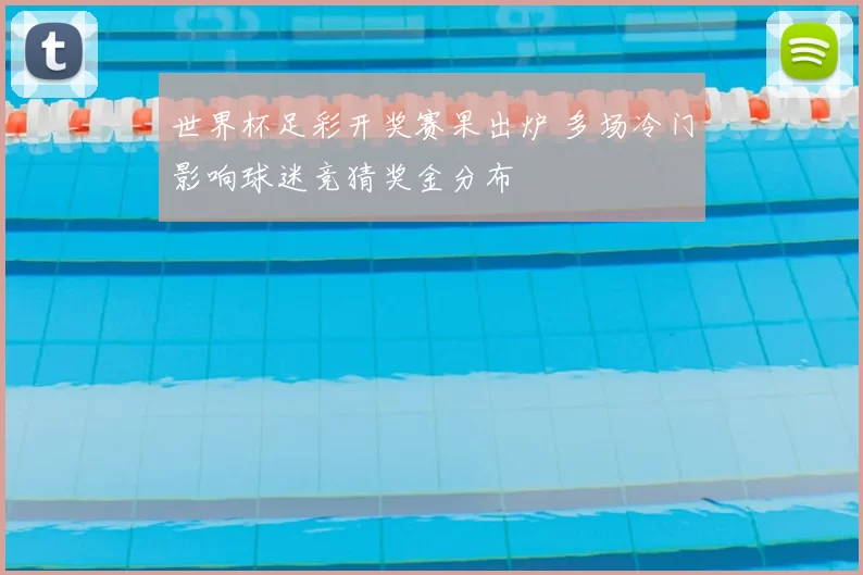 世界杯足彩开奖赛果出炉 多场冷门影响球迷竞猜奖金分布