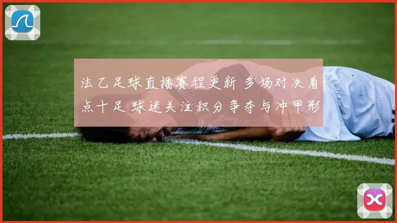 法乙足球直播赛程更新 多场对决看点十足 球迷关注积分争夺与冲甲形势