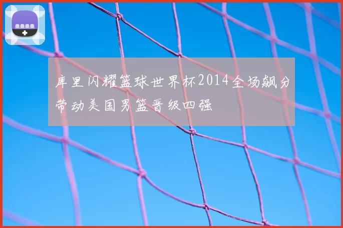 库里闪耀篮球世界杯2014全场飙分带动美国男篮晋级四强