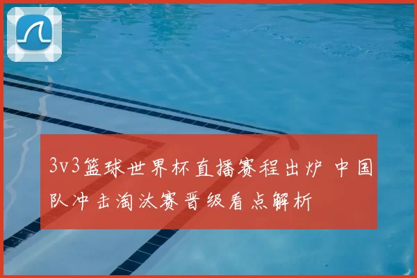 3v3篮球世界杯直播赛程出炉 中国队冲击淘汰赛晋级看点解析