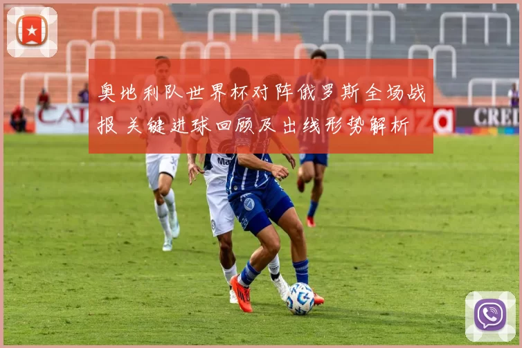 奥地利队世界杯对阵俄罗斯全场战报 关键进球回顾及出线形势解析