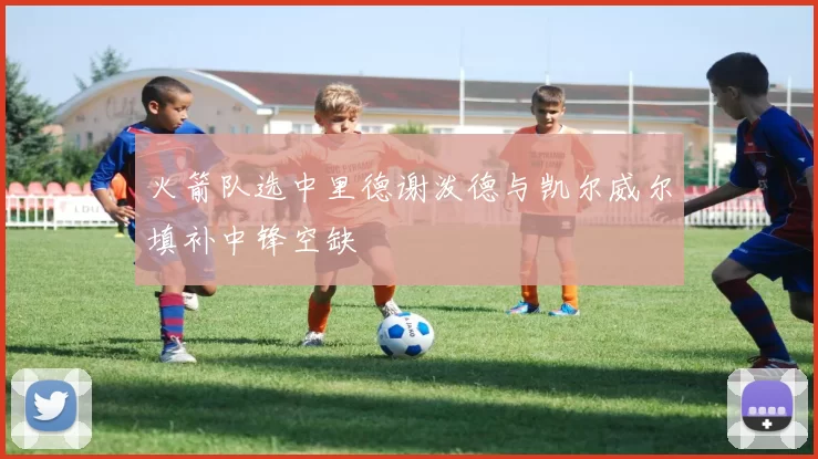 火箭队选中里德谢泼德与凯尔威尔填补中锋空缺