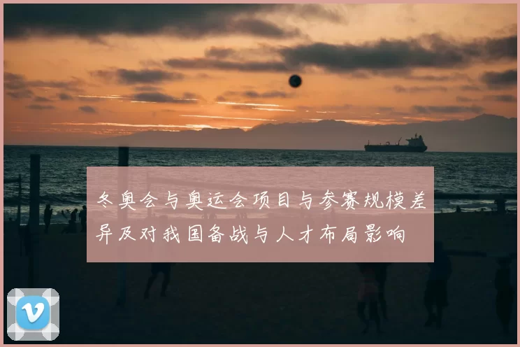 冬奥会与奥运会项目与参赛规模差异及对我国备战与人才布局影响