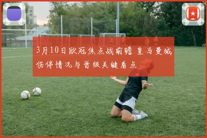 3月10日欧冠焦点战前瞻 皇马曼城伤停情况与晋级关键看点