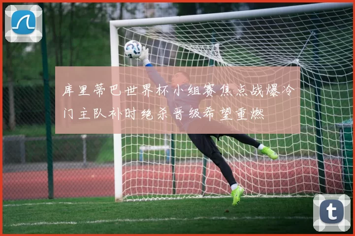 库里蒂巴世界杯小组赛焦点战爆冷门主队补时绝杀晋级希望重燃