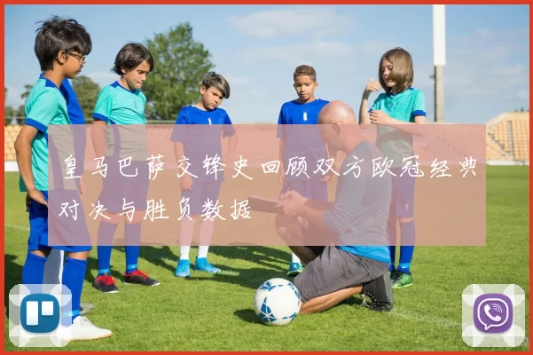 皇马巴萨交锋史回顾双方欧冠经典对决与胜负数据