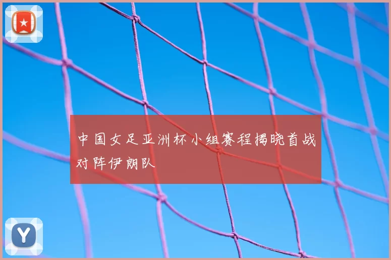 中国女足亚洲杯小组赛程揭晓首战对阵伊朗队