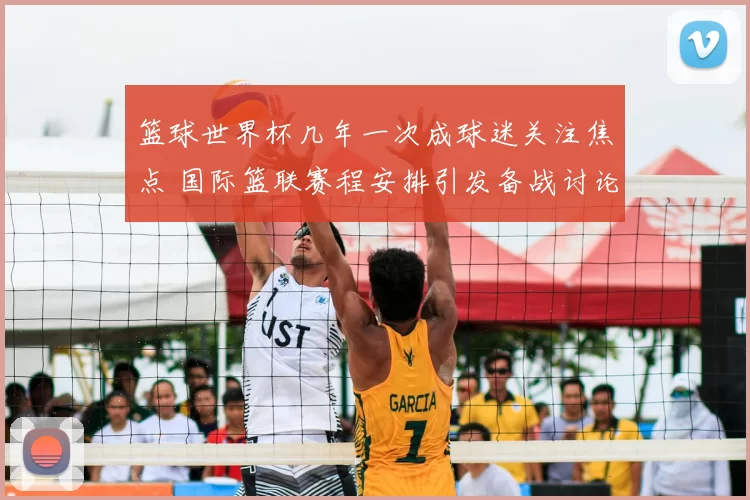 篮球世界杯几年一次成球迷关注焦点 国际篮联赛程安排引发备战讨论