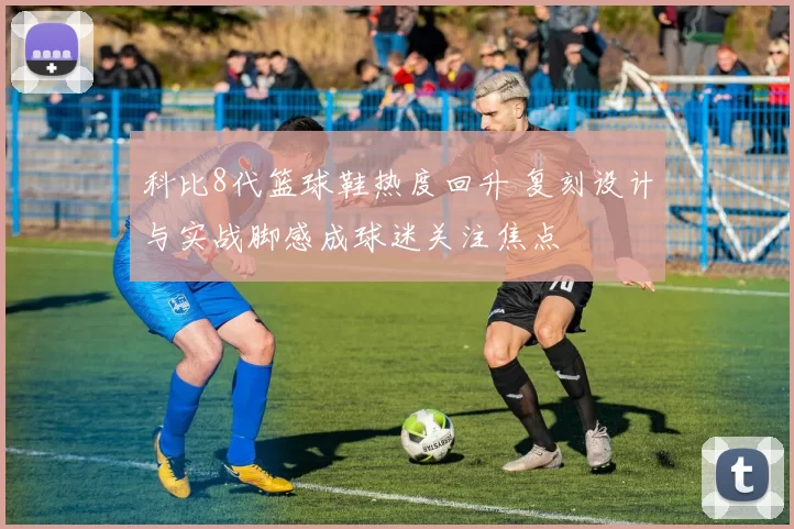 科比8代篮球鞋热度回升 复刻设计与实战脚感成球迷关注焦点