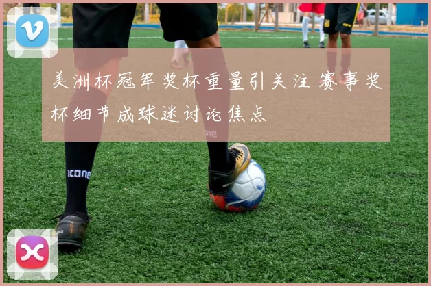 美洲杯冠军奖杯重量引关注 赛事奖杯细节成球迷讨论焦点