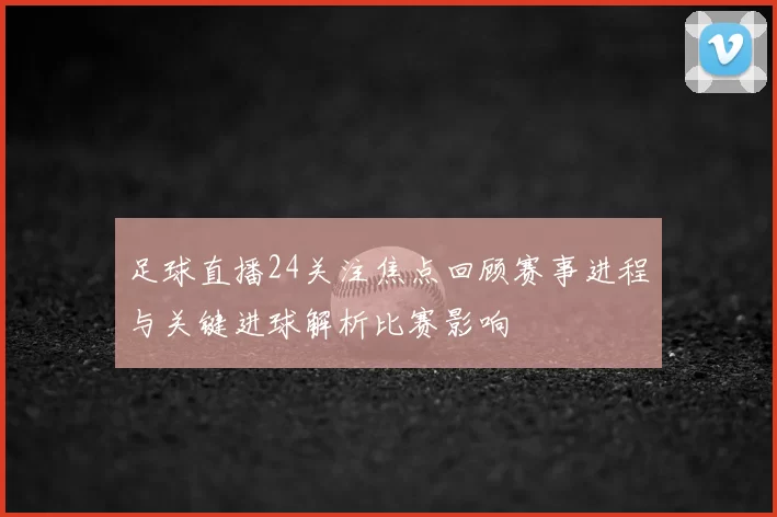 足球直播24关注焦点回顾赛事进程与关键进球解析比赛影响