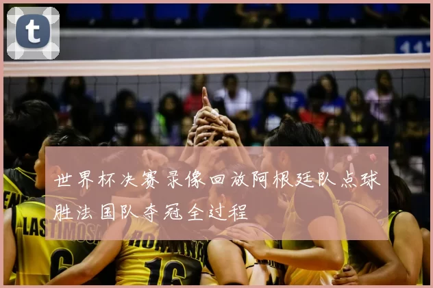 世界杯决赛录像回放阿根廷队点球胜法国队夺冠全过程