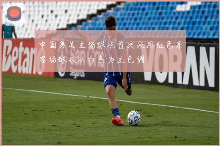 中国男足主场球衣首次采用红色系客场球衣以白色为主色调