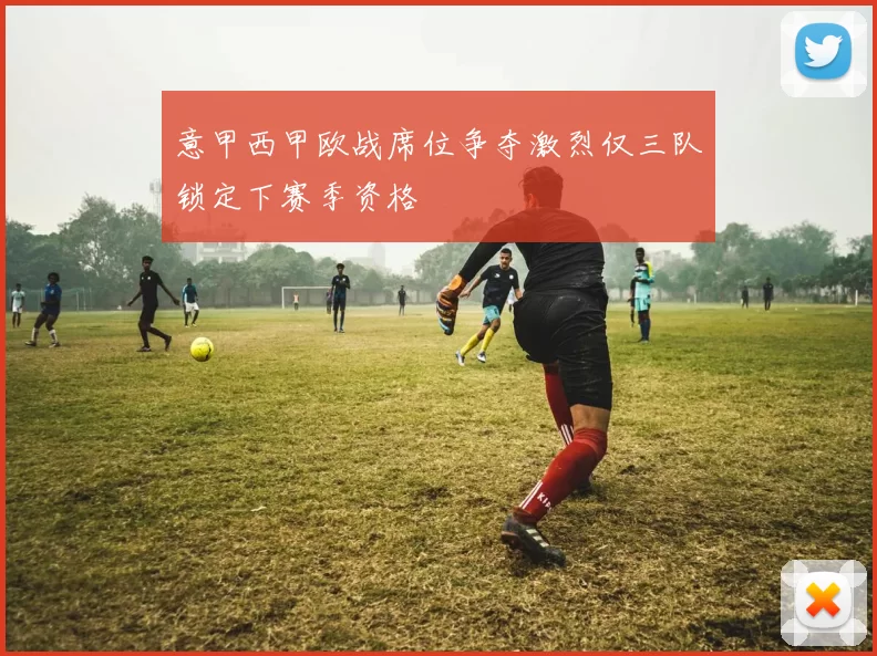 意甲西甲欧战席位争夺激烈仅三队锁定下赛季资格