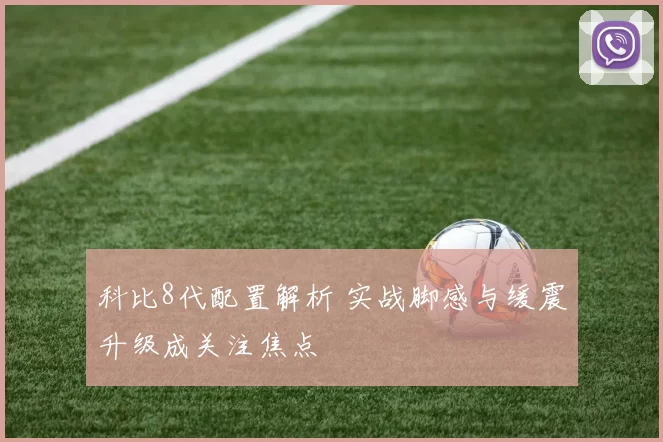 科比8代配置解析 实战脚感与缓震升级成关注焦点