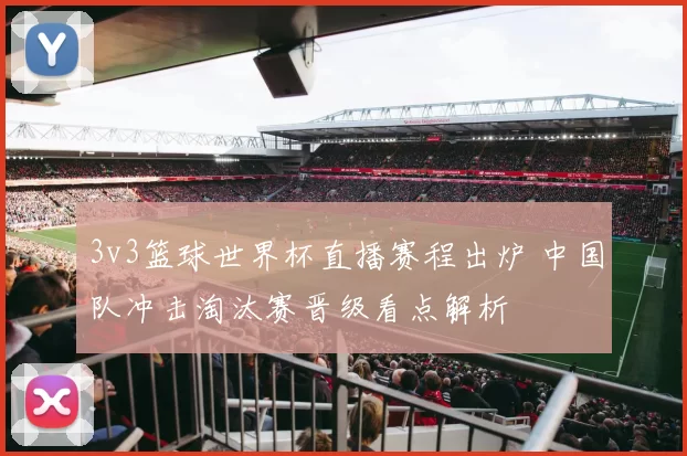 3v3篮球世界杯直播赛程出炉 中国队冲击淘汰赛晋级看点解析