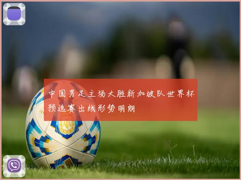 中国男足主场大胜新加坡队世界杯预选赛出线形势明朗