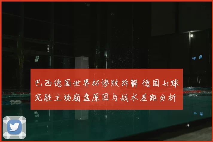 巴西德国世界杯惨败拆解 德国七球完胜主场崩盘原因与战术差距分析