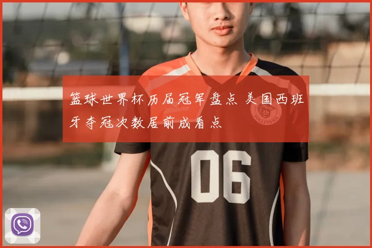 篮球世界杯历届冠军盘点 美国西班牙夺冠次数居前成看点