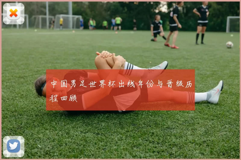 中国男足世界杯出线年份与晋级历程回顾