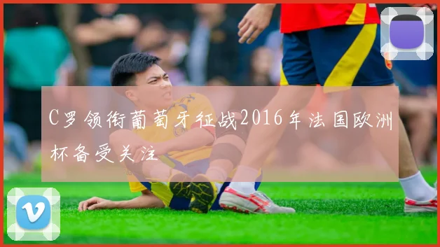 C罗领衔葡萄牙征战2016年法国欧洲杯备受关注