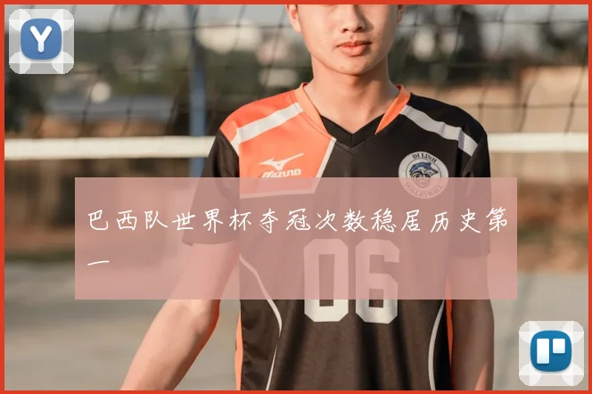 巴西队世界杯夺冠次数稳居历史第一