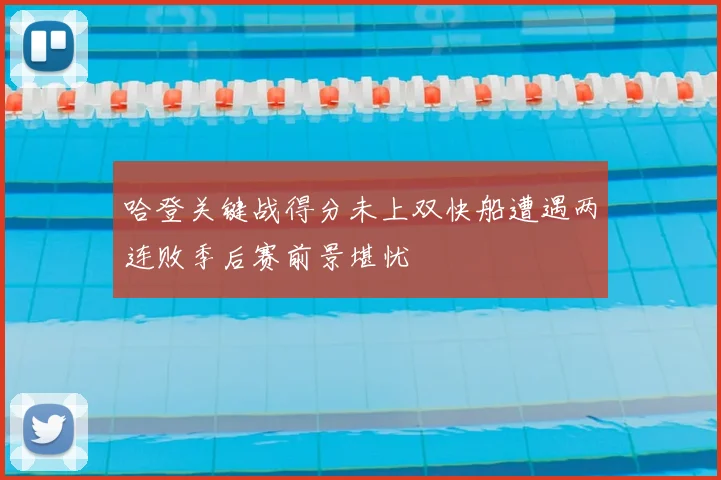 哈登关键战得分未上双快船遭遇两连败季后赛前景堪忧