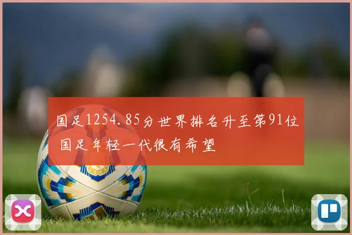 国足1254.85分世界排名升至第91位 国足年轻一代很有希望