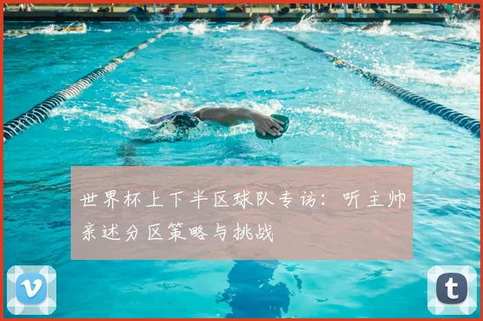 世界杯上下半区球队专访：听主帅亲述分区策略与挑战