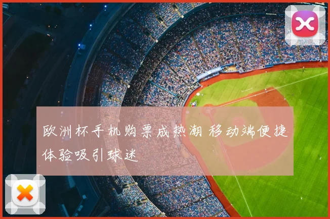 欧洲杯手机购票成热潮 移动端便捷体验吸引球迷