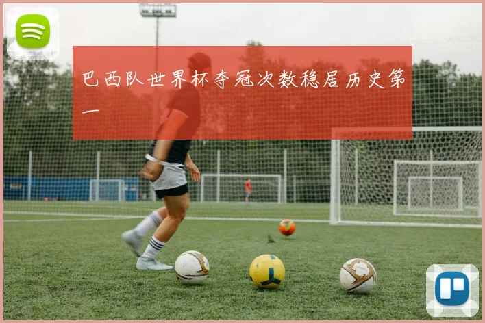 巴西队世界杯夺冠次数稳居历史第一