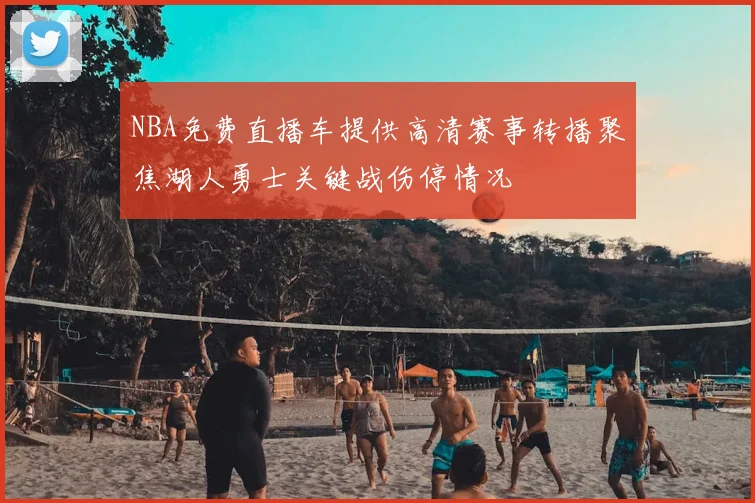 NBA免费直播车提供高清赛事转播聚焦湖人勇士关键战伤停情况